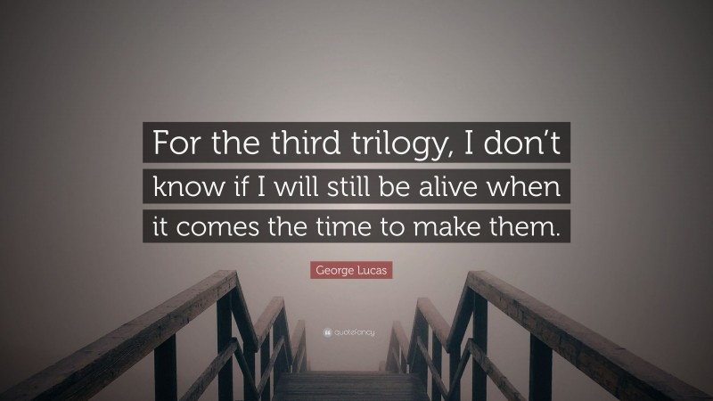 George Lucas Quote: “For the third trilogy, I don’t know if I will still be alive when it comes the time to make them.”