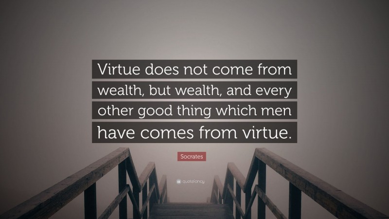 Socrates Quote: “Virtue does not come from wealth, but wealth, and every other good thing which men have comes from virtue.”