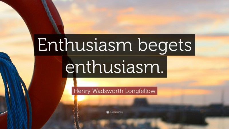 Henry Wadsworth Longfellow Quote: “Enthusiasm begets enthusiasm.”