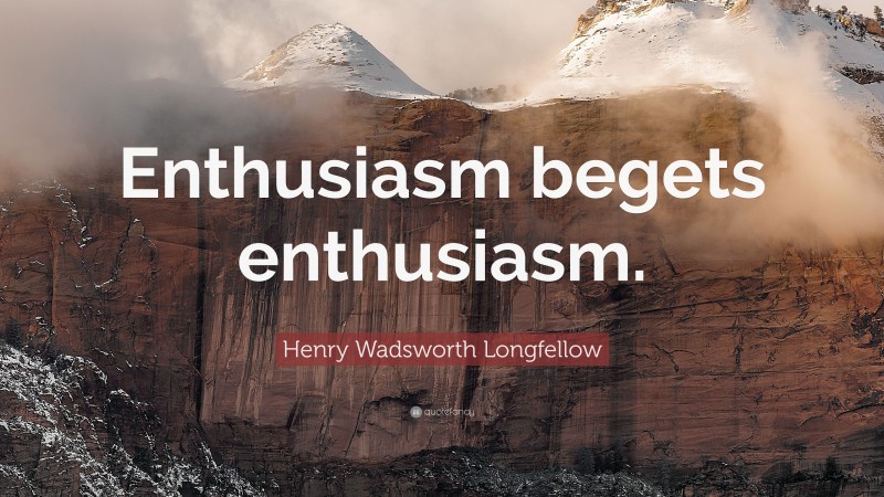 Henry Wadsworth Longfellow Quote: “Enthusiasm begets enthusiasm.”