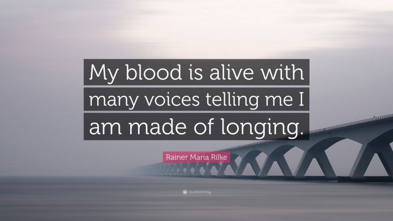 Rainer Maria Rilke Quote: “My blood is alive with many voices telling me I am made of longing.”