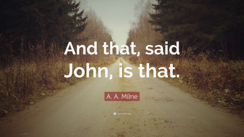 A. A. Milne Quote: “And that, said John, is that.”