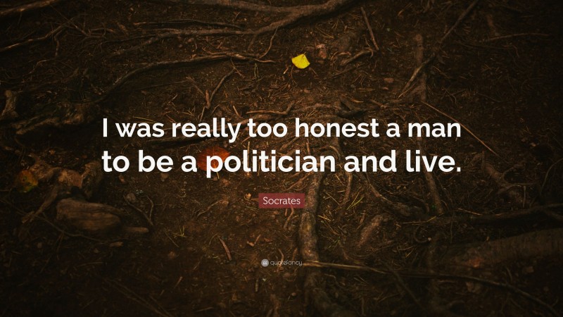 Socrates Quote: “I was really too honest a man to be a politician and live.”