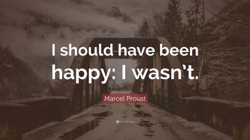 Marcel Proust Quote: “I should have been happy: I wasn’t.”