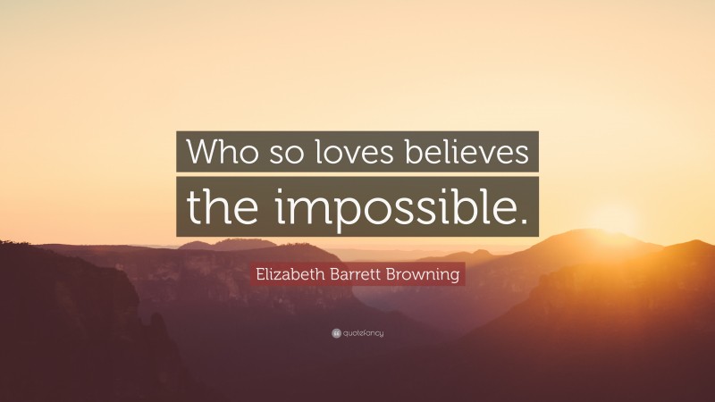 Elizabeth Barrett Browning Quote: “Who so loves believes the impossible.”