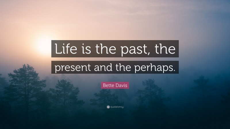 Bette Davis Quote: “Life is the past, the present and the perhaps.”