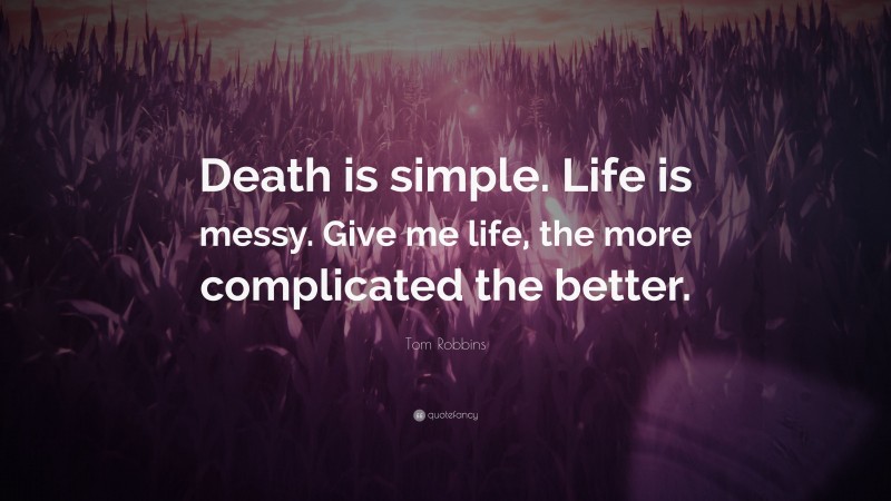Tom Robbins Quote: “Death is simple. Life is messy. Give me life, the more complicated the better.”