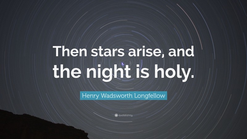 Henry Wadsworth Longfellow Quote: “Then stars arise, and the night is holy.”