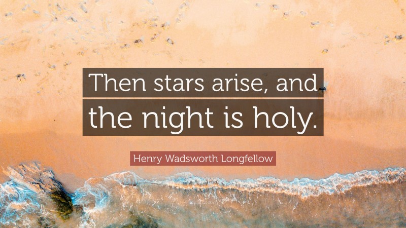 Henry Wadsworth Longfellow Quote: “Then stars arise, and the night is holy.”