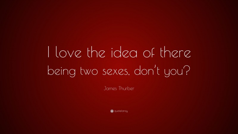 James Thurber Quote: “I love the idea of there being two sexes, don’t you?”