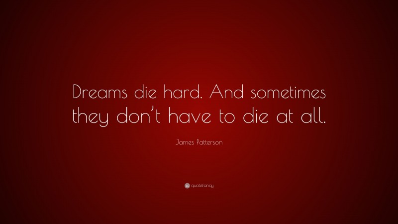 James Patterson Quote: “Dreams die hard. And sometimes they don’t have to die at all.”