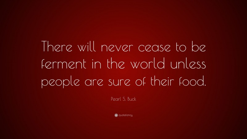 Pearl S. Buck Quote: “There will never cease to be ferment in the world unless people are sure of their food.”