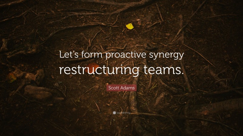 Scott Adams Quote: “Let’s form proactive synergy restructuring teams.”