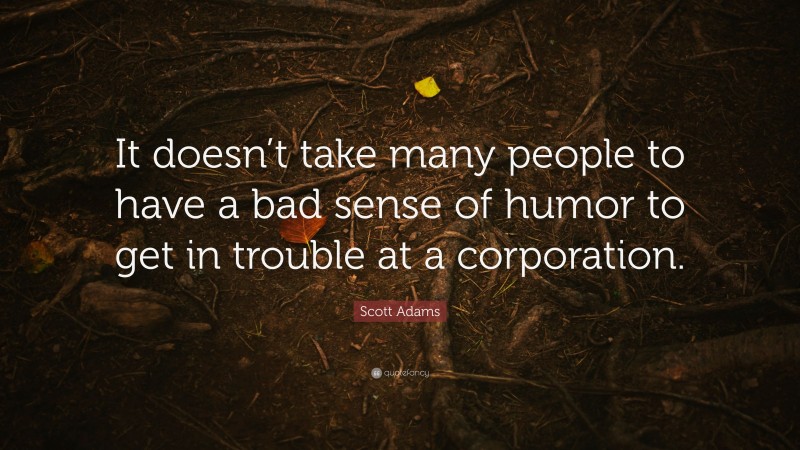 Scott Adams Quote: “It doesn’t take many people to have a bad sense of humor to get in trouble at a corporation.”