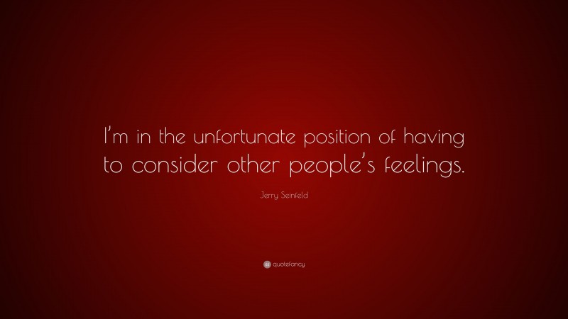 Jerry Seinfeld Quote: “I’m in the unfortunate position of having to consider other people’s feelings.”