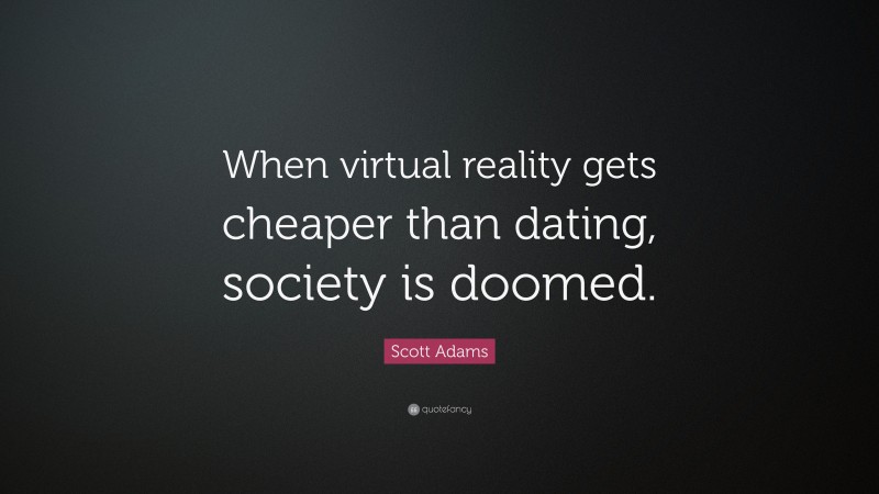 Scott Adams Quote: “When virtual reality gets cheaper than dating, society is doomed.”