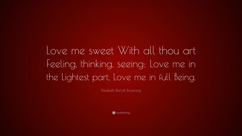 Elizabeth Barrett Browning Quote: “Love me sweet With all thou art Feeling, thinking, seeing; Love me in the Lightest part, Love me in full Being.”