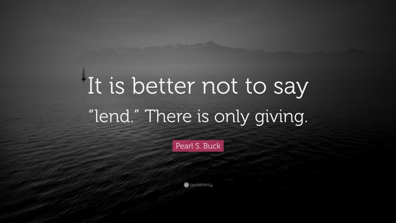 Pearl S. Buck Quote: “It is better not to say “lend.” There is only giving.”