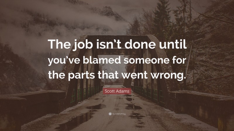 Scott Adams Quote: “The job isn’t done until you’ve blamed someone for the parts that went wrong.”