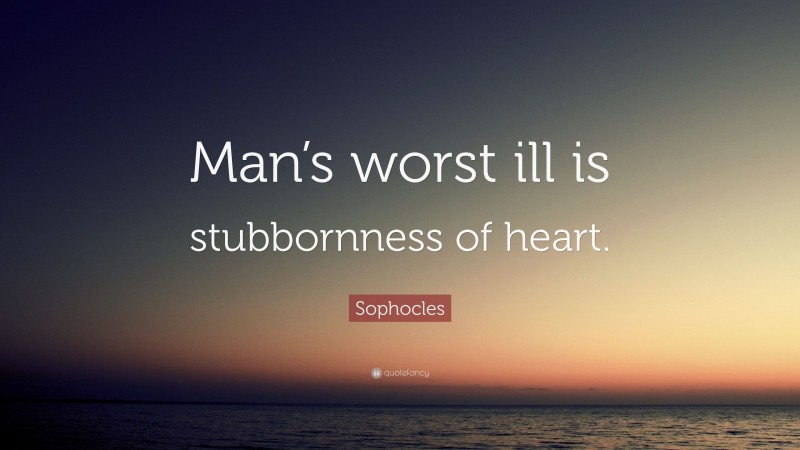 Sophocles Quote: “Man’s worst ill is stubbornness of heart.”