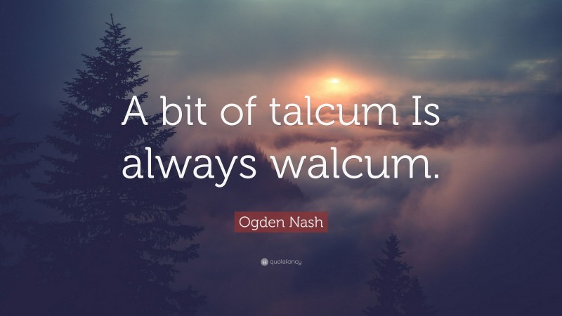 Ogden Nash Quote: “A bit of talcum Is always walcum.”