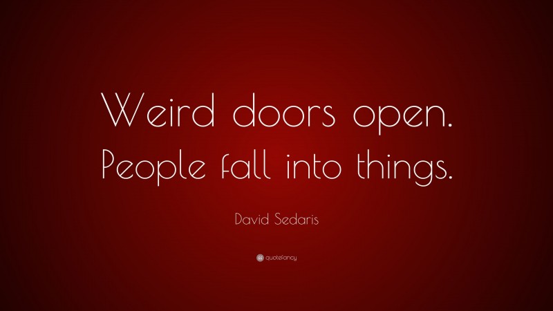 David Sedaris Quote: “Weird doors open. People fall into things.”