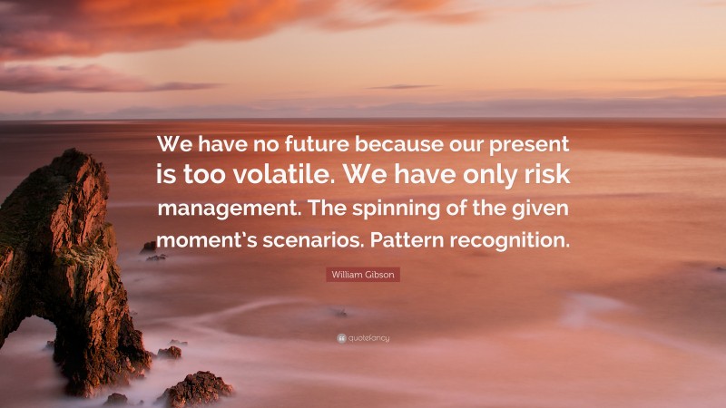 William Gibson Quote: “We have no future because our present is too volatile. We have only risk management. The spinning of the given moment’s scenarios. Pattern recognition.”