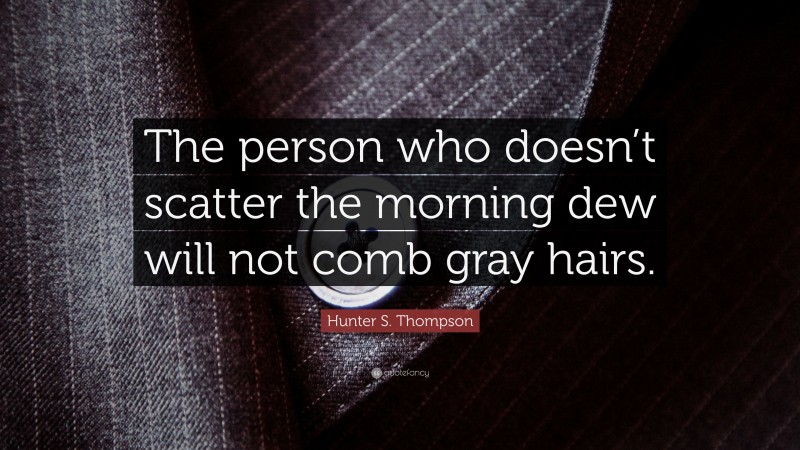 Hunter S. Thompson Quote: “The person who doesn’t scatter the morning dew will not comb gray hairs.”