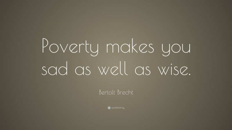 Bertolt Brecht Quote: “Poverty makes you sad as well as wise.”