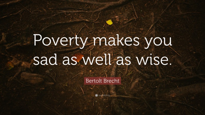 Bertolt Brecht Quote: “Poverty makes you sad as well as wise.”