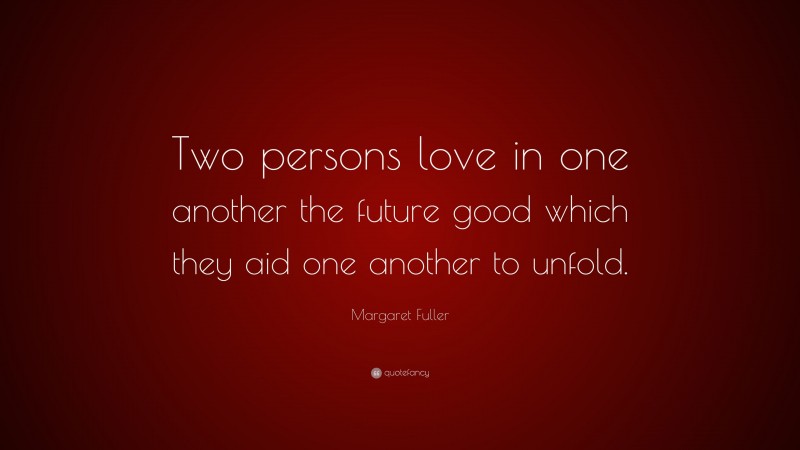 Margaret Fuller Quote: “Two persons love in one another the future good which they aid one another to unfold.”