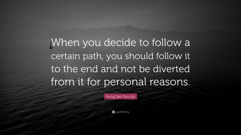 Aung San Suu Kyi Quote: “When you decide to follow a certain path, you should follow it to the end and not be diverted from it for personal reasons.”