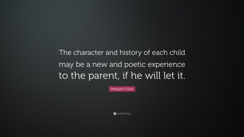 Margaret Fuller Quote: “The character and history of each child may be a new and poetic experience to the parent, if he will let it.”
