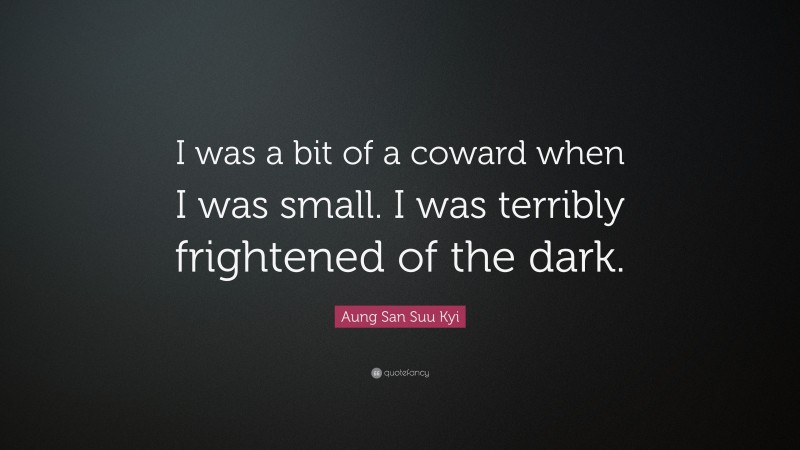 Aung San Suu Kyi Quote: “I was a bit of a coward when I was small. I was terribly frightened of the dark.”