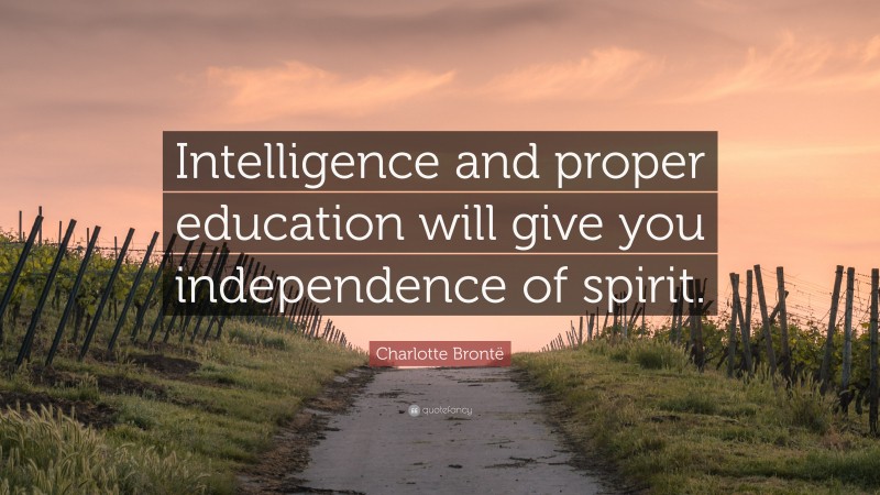 Charlotte Brontë Quote: “Intelligence and proper education will give you independence of spirit.”