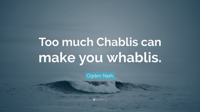 Ogden Nash Quote: “Too much Chablis can make you whablis.”