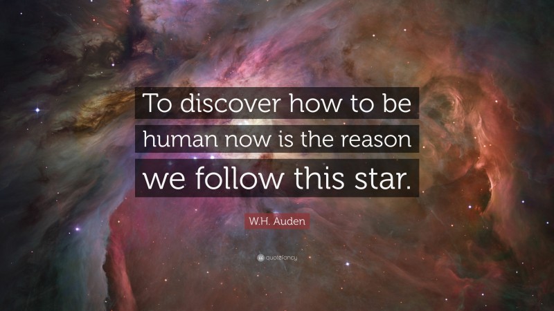 W.H. Auden Quote: “To discover how to be human now is the reason we follow this star.”