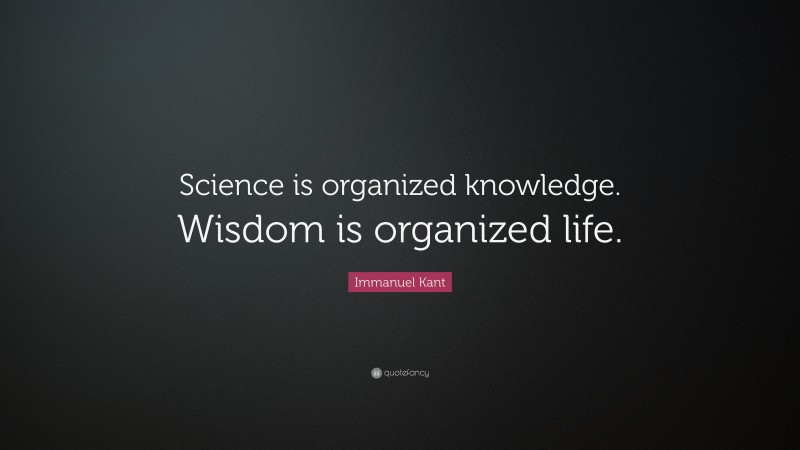 Immanuel Kant Quote: “Science is organized knowledge. Wisdom is organized life.”