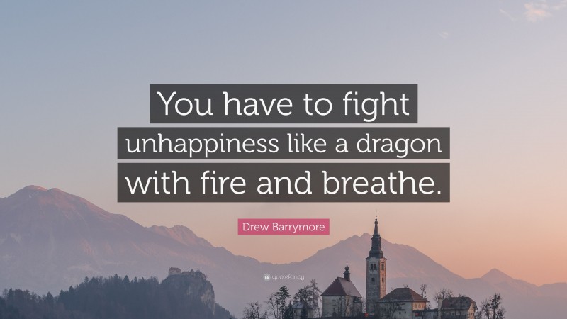 Drew Barrymore Quote: “You have to fight unhappiness like a dragon with fire and breathe.”