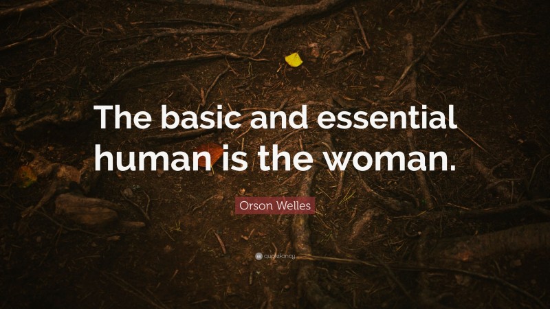 Orson Welles Quote: “The basic and essential human is the woman.”