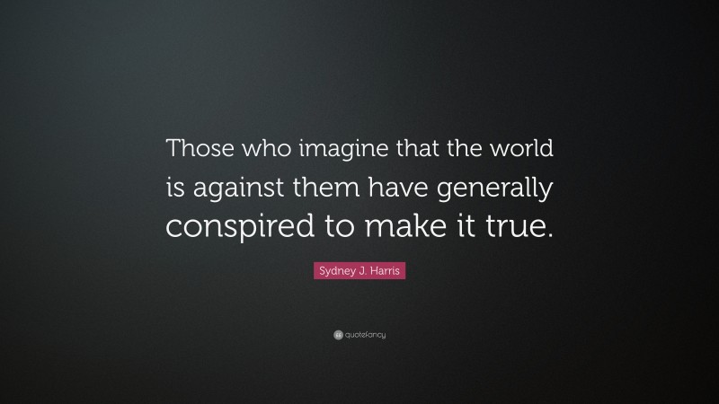 Sydney J. Harris Quote: “Those who imagine that the world is against them have generally conspired to make it true.”