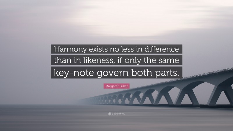 Margaret Fuller Quote: “Harmony exists no less in difference than in likeness, if only the same key-note govern both parts.”