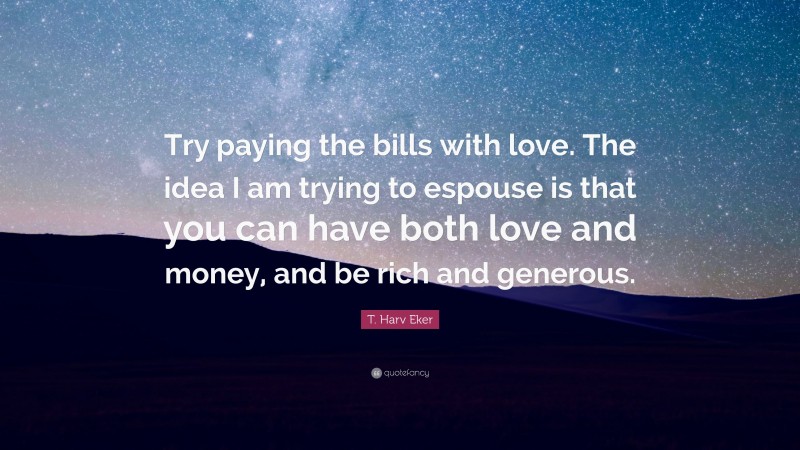T. Harv Eker Quote: “Try paying the bills with love. The idea I am trying to espouse is that you can have both love and money, and be rich and generous.”