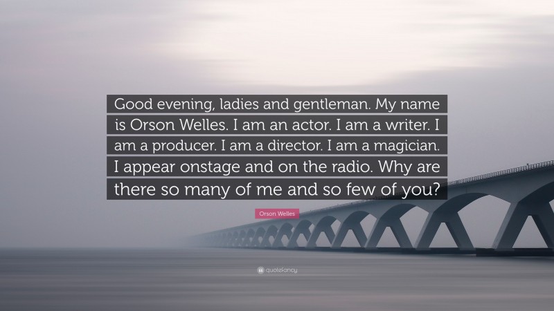 Orson Welles Quote: “Good evening, ladies and gentleman. My name is Orson Welles. I am an actor. I am a writer. I am a producer. I am a director. I am a magician. I appear onstage and on the radio. Why are there so many of me and so few of you?”