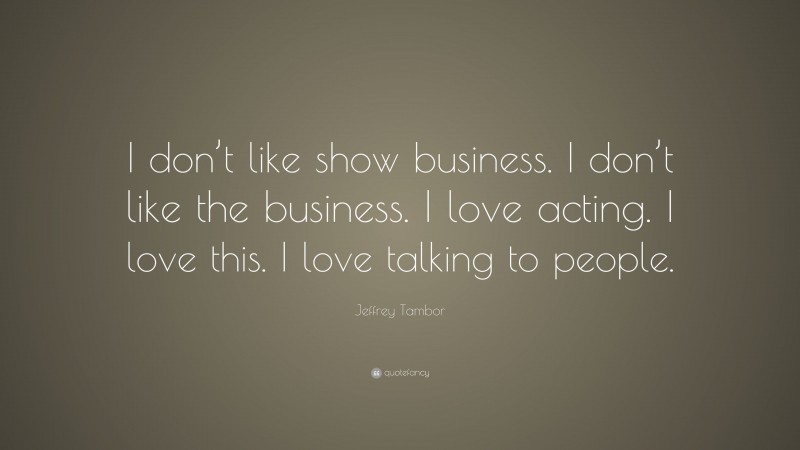 Jeffrey Tambor Quote: “I don’t like show business. I don’t like the business. I love acting. I love this. I love talking to people.”