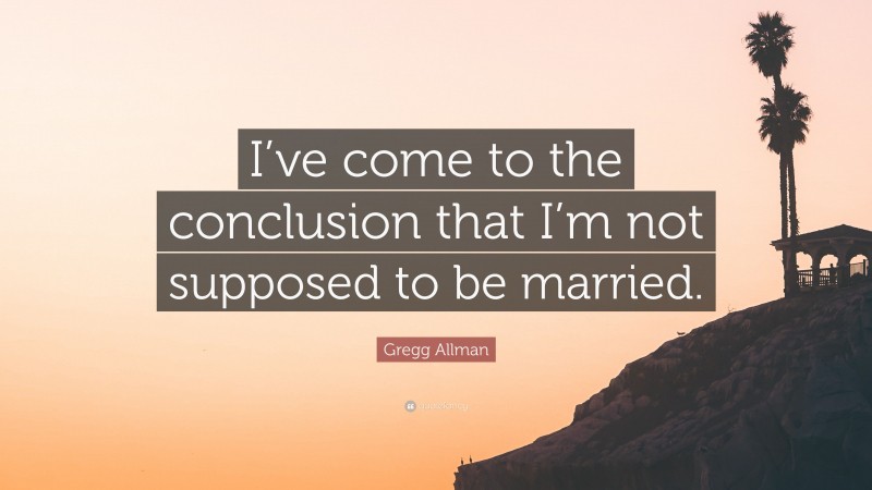 Gregg Allman Quote: “I’ve come to the conclusion that I’m not supposed to be married.”