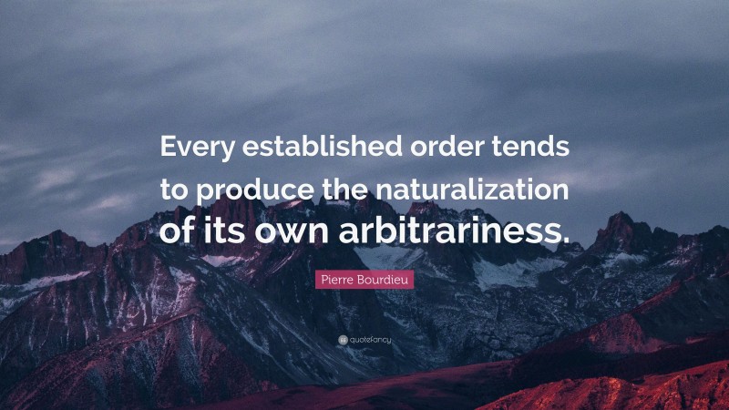 Pierre Bourdieu Quote: “Every established order tends to produce the naturalization of its own arbitrariness.”