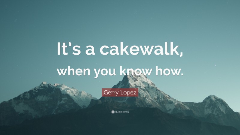 Gerry Lopez Quote: “It’s a cakewalk, when you know how.”