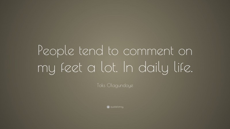 Toks Olagundoye Quote: “People tend to comment on my feet a lot. In daily life.”