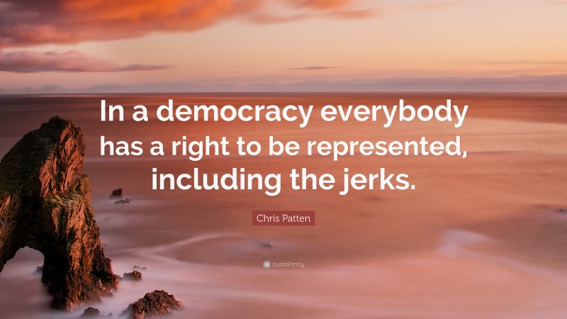 Chris Patten Quote: “In a democracy everybody has a right to be represented, including the jerks.”